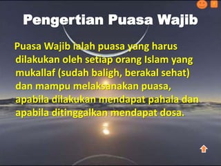 Puasa Wajib ialah puasa yang harus
dilakukan oleh setiap orang Islam yang
mukallaf (sudah baligh, berakal sehat)
dan mampu melaksanakan puasa,
apabila dilakukan mendapat pahala dan
apabila ditinggalkan mendapat dosa.
Pengertian Puasa Wajib
?
 