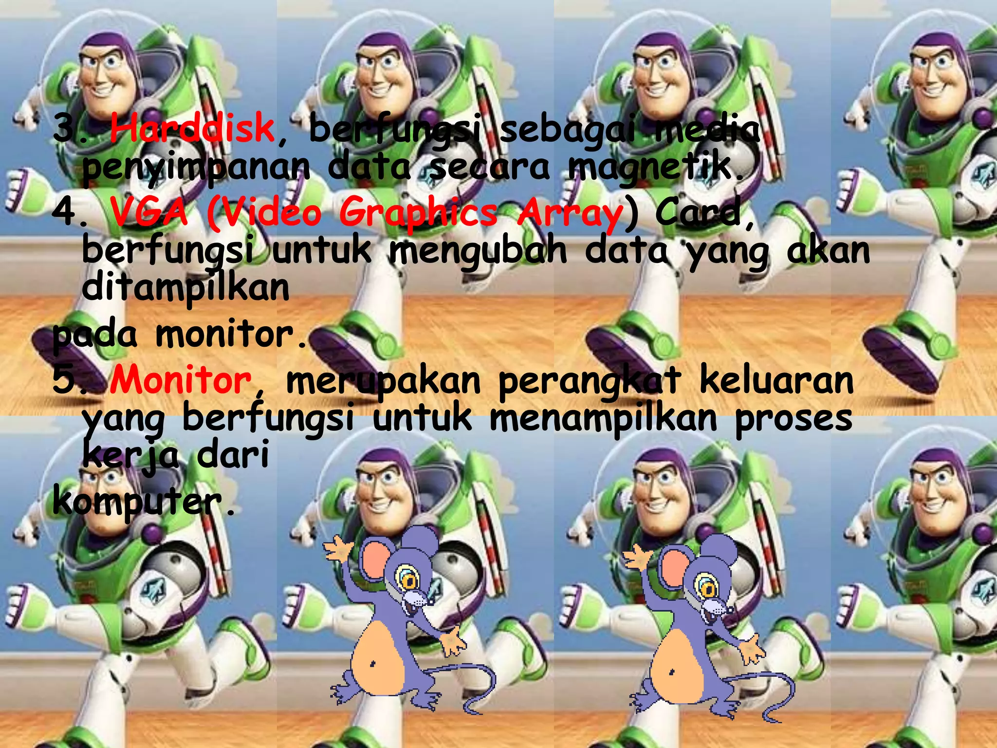 3. Harddisk, berfungsi sebagai media
penyimpanan data secara magnetik.
4. VGA (Video Graphics Array) Card,
berfungsi untuk mengubah data yang akan
ditampilkan
pada monitor.
5. Monitor, merupakan perangkat keluaran
yang berfungsi untuk menampilkan proses
kerja dari
komputer.

 