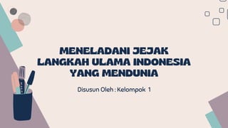MENELADANI JEJAK
LANGKAH ULAMA INDONESIA
YANG MENDUNIA
Disusun Oleh : Kelompok 1
 