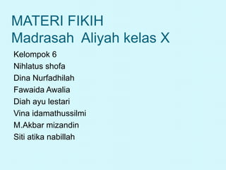 MATERI FIKIH
Madrasah Aliyah kelas X
Kelompok 6
Nihlatus shofa
Dina Nurfadhilah
Fawaida Awalia
Diah ayu lestari
Vina idamathussilmi
M.Akbar mizandin
Siti atika nabillah
 