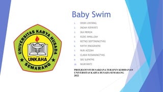 Baby Swim
1.
2.
3.
4.
5.
6.
7.
8.
9.
10.
PROGRAM STUDI SARJANA TERAPAN KEBIDANAN
UNIVERSITAS KARYA HUSADA SEMARANG
2022
 
