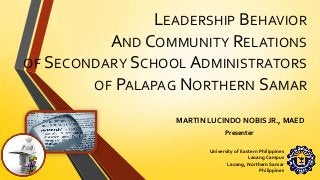 LEADERSHIP BEHAVIOR
AND COMMUNITY RELATIONS
OF SECONDARY SCHOOL ADMINISTRATORS
OF PALAPAG NORTHERN SAMAR
MARTIN LUCINDO NOBIS JR., MAED
Presenter
University of Eastern Philippines
Laoang Campus
Laoang, Northern Samar
Philippines
 