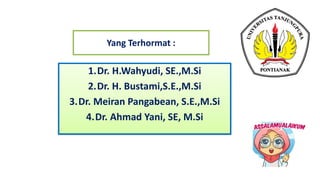 Yang Terhormat :
1.Dr. H.Wahyudi, SE.,M.Si
2.Dr. H. Bustami,S.E.,M.Si
3.Dr. Meiran Pangabean, S.E.,M.Si
4.Dr. Ahmad Yani, SE, M.Si
 