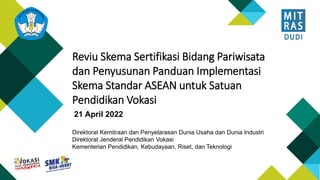 Direktorat Kemitraan dan Penyelarasan Dunia Usaha dan Dunia Industri
Direktorat Jenderal Pendidikan Vokasi
Kementerian Pendidikan, Kebudayaan, Riset, dan Teknologi
Reviu Skema Sertifikasi Bidang Pariwisata
dan Penyusunan Panduan Implementasi
Skema Standar ASEAN untuk Satuan
Pendidikan Vokasi
21 April 2022
 