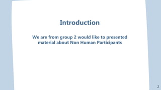 Introduction
We are from group 2 would like to presented
material about Non Human Participants
2
 