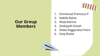 Our Group
Members
1. Emmanuel Francisco P
2. Nabilla Bahar
3. Risda Rahma
4. Dzakiyyah Azizah
5. Dewa Anggaraksa Putra
6. Paiq Kholid
 
