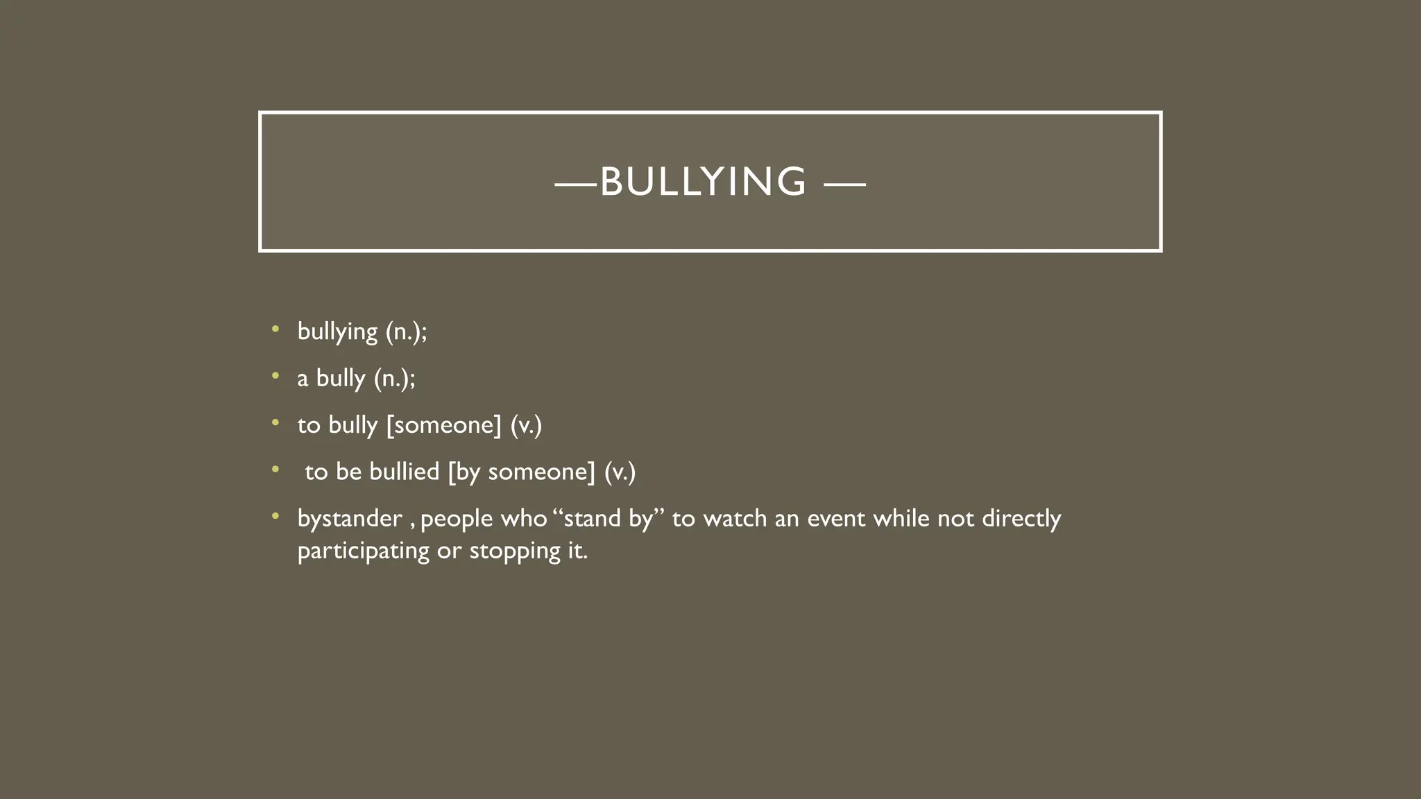 bullying (n.); a bully (n.); to bully [someone] (v.) to be bullied [by ...