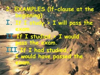 2. EXAMPLES (if-clause at the
beginning)
I. If I study,> I will pass the
exam.
II.If I studied,> I would
pass the exam.
III.If I had studied,>
I would have passed the
exam.
 