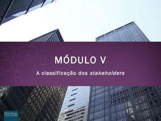 M ÓDULO V A classificação dos  stakeholders 