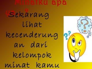 Minatku apa
ya….?Sekarang
lihat
kecenderung
an dari
kelompok
minat kamu
 