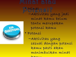 Minat atau
Potensi?• Minat
–Aktivitas yang jadi
minat kamu belum
tentu merupakan
potensi kamu
• Potensi
–Aktivitas yang
sesuai dengan potensi
kamu pasti akan
menimbulkan minat
 