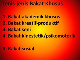 Jenis-jenis Bakat Khusus
1. Bakat akademik khusus
2. Bakat kreatif-produktif
3. Bakat seni
4. Bakat kinestetik/psikomotorik
5. Bakat sosial
 