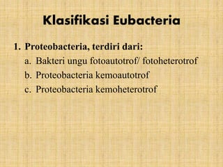Klasifikasi Eubacteria
1. Proteobacteria, terdiri dari:
a. Bakteri ungu fotoautotrof/ fotoheterotrof
b. Proteobacteria kemoautotrof
c. Proteobacteria kemoheterotrof
 