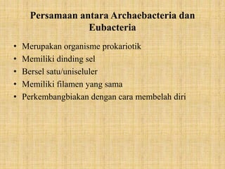 Persamaan antara Archaebacteria dan
Eubacteria
• Merupakan organisme prokariotik
• Memiliki dinding sel
• Bersel satu/uniseluler
• Memiliki filamen yang sama
• Perkembangbiakan dengan cara membelah diri
 