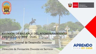 REUNIÓN DE BALANCE DEL
ACOMPAÑAMIENTO
PEDAGÓGICO 2020 - UGEL
Dirección de Formación Docente en Servicio
Dirección General de Desarrollo Docente
 