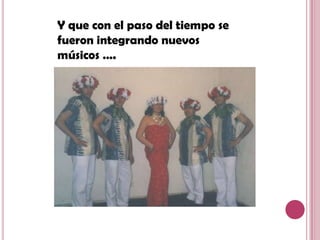 Y que con el paso del tiempo se
fueron integrando nuevos
músicos ….
 