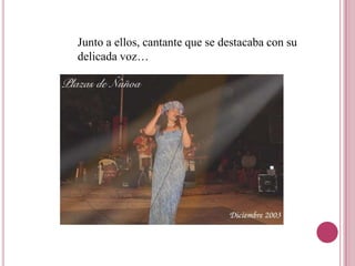 Junto a ellos, cantante que se destacaba con su
delicada voz…
 