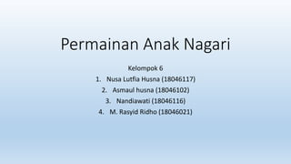 Permainan Anak Nagari
Kelompok 6
1. Nusa Lutfia Husna (18046117)
2. Asmaul husna (18046102)
3. Nandiawati (18046116)
4. M. Rasyid Ridho (18046021)
 