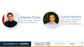 Alberto Pardo
Ceo & Founder, Adsmovil
Linkedin.com/banano
Foto
Speaker
Lucas Herrero
Key Account Manager Sr.
Monetization, Rappi
Linkedin.com/lucasherrero
f
Foto
Speaker
 