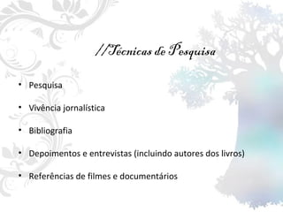 //Técnicas de Pesquisa Pesquisa Vivência jornalística Bibliografia Depoimentos e entrevistas (incluindo autores dos livros) Referências de filmes e documentários 