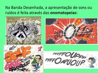 Na Banda Desenhada, a apresentação de sons ou
ruídos é feita através das onomatopeias:
 