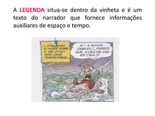 A LEGENDA situa-se dentro da vinheta e é um
texto do narrador que fornece informações
auxiliares de espaço e tempo.
 