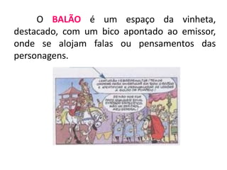 O BALÃO é um espaço da vinheta,
destacado, com um bico apontado ao emissor,
onde se alojam falas ou pensamentos das
personagens.
 