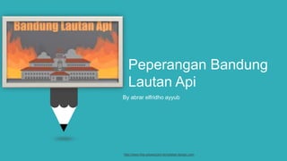 Peperangan Bandung
Lautan Api
By abrar elfridho ayyub
http://www.free-powerpoint-templates-design.com
 