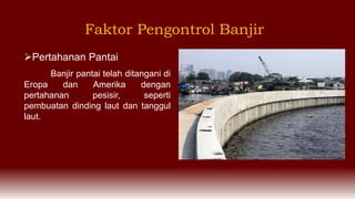 Pertahanan Pantai
Banjir pantai telah ditangani di
Eropa dan Amerika dengan
pertahanan pesisir, seperti
pembuatan dinding laut dan tanggul
laut.
Faktor Pengontrol Banjir
 