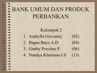 BANK UMUM DAN PRODUK
PERBANKAN

1.
2.
3.
4.

Kelompok 2
Arphylla Giovanny
Bagus Bayu A.D
Gatthy Prayitno P
Nandya Kharisma I.S

(02)
(04)
(06)
(13)

 