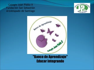 &quot;Banco de Aprendizaje&quot;  Educar integrando   Colegio Juan Pablo II Fundación San Sebastián Arzobispado de Santiago 