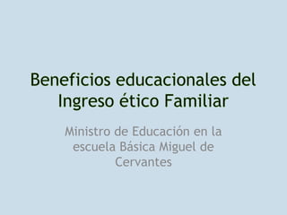 Beneficios educacionales del Ingreso ético Familiar Ministro de Educación en la escuela Básica Miguel de Cervantes 