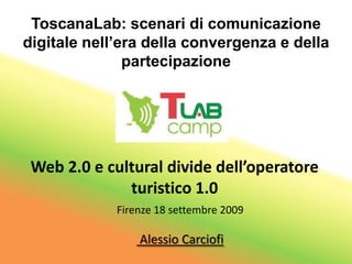 ToscanaLab: scenari di comunicazione digitale nell’era della convergenza e della partecipazione Web 2.0 e cultural divide dell’operatore turistico 1.0 Firenze 18 settembre 2009   Alessio Carciofi 