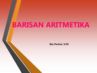 BARISAN ARITMETIKA
Eka Pertiwi, S.Pd
 