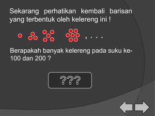 Berapakah banyak kelereng pada suku ke-
100 dan 200 ?
, . . .
Sekarang perhatikan kembali barisan
yang terbentuk oleh kelereng ini !
 