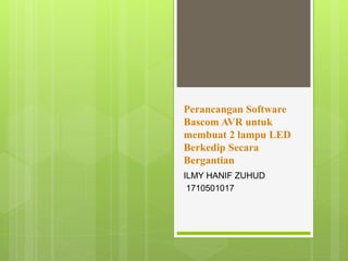 Perancangan Software
Bascom AVR untuk
membuat 2 lampu LED
Berkedip Secara
Bergantian
ILMY HANIF ZUHUD
1710501017
 