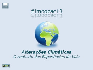 #imoocac13
Alterações Climáticas
O contexto das Experiências de Vida
 