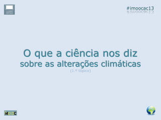 #imoocac13
O que a ciência nos diz
sobre as alterações climáticas
(1.º tópico)
 