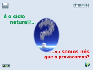 #imoocac13
é o ciclo
natural?...
...ou somos nós
que o provocamos?
 
