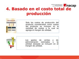 4. Basado en el costo total de
producción
Solo los costos de producción del
producto considerados como costos
del producto se incluyen en la
cantidad de costos a la cual se
agrega el margen de utilidad.
Los gastos de ventas y de
administración estimados y la
utilidad deseada se incluyen en el
margen de utilidad.
 