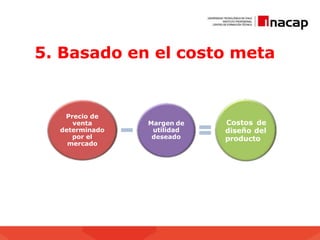 5. Basado en el costo meta
Precio de
venta
determinado
por el
mercado
Margen de
utilidad
deseado
Costos de
diseño del
producto
 
