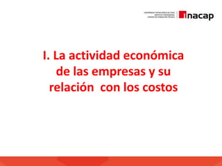I. La actividad económica
de las empresas y su
relación con los costos
 