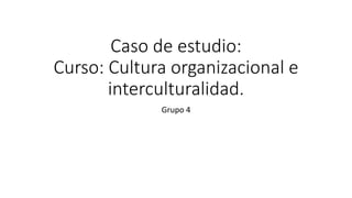 Caso de estudio:
Curso: Cultura organizacional e
interculturalidad.
Grupo 4
 