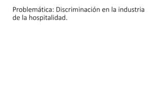 Problemática: Discriminación en la industria
de la hospitalidad.
 
