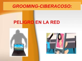 GROOMING-CIBERACOSO:

PELIGRO EN LA RED

 