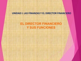 EL DIRECTOR FINANCIERO
Y SUS FUNCIONES
UNIDAD I: LAS FINANZAS Y EL DIRECTOR FINANCIERO
 