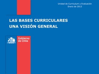 LAS BASES CURRICULARES
UNA VISIÓN GENERAL
Unidad de Curriculum y Evaluación
Enero de 2013
 