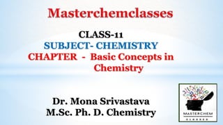 CLASS-11
SUBJECT- CHEMISTRY
CHAPTER - Basic Concepts in
Chemistry
Dr. Mona Srivastava
M.Sc. Ph. D. Chemistry
 