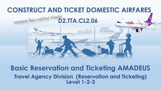 CONSTRUCT AND TICKET DOMESTIC AIRFARES
Basic Reservation and Ticketing AMADEUS
D2.TTA.CL2.06
 