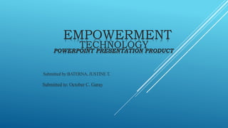 EMPOWERMENT
TECHNOLOGY
POWERPOINT PRESENTATION PRODUCT
Submitted by:BATERNA, JUSTINE T.
Submitted to: October C. Garay
 